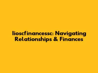 Iioscfinancessc: Navigating Relationships & Finances