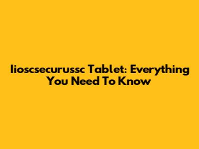 Iioscsecurussc Tablet: Everything You Need To Know