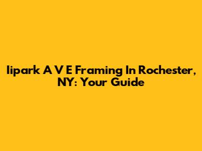 Iipark A V E Framing In Rochester, NY: Your Guide
