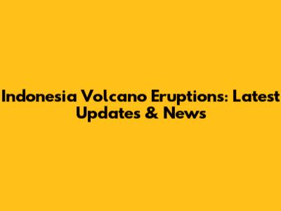 Indonesia Volcano Eruptions: Latest Updates & News