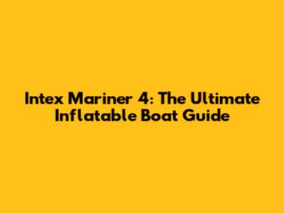 Intex Mariner 4: The Ultimate Inflatable Boat Guide