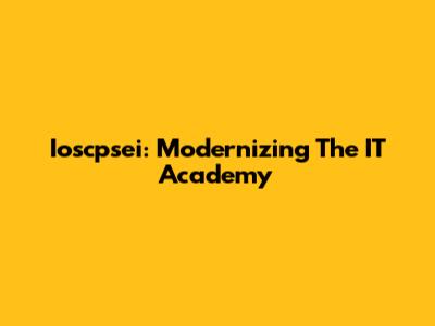 Ioscpsei: Modernizing The IT Academy