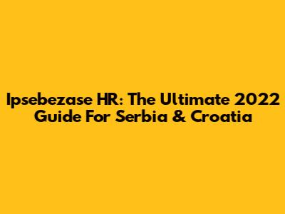 Ipsebezase HR: The Ultimate 2022 Guide For Serbia & Croatia