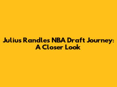 Julius Randle's NBA Draft Journey: A Closer Look