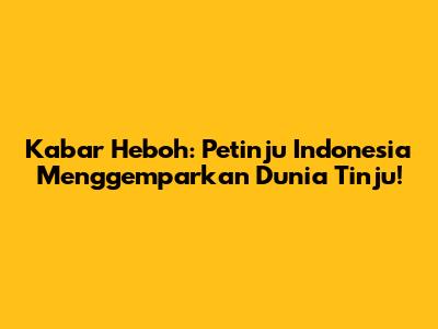 Kabar Heboh: Petinju Indonesia Menggemparkan Dunia Tinju!