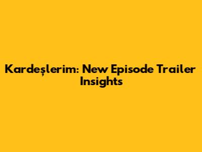 Kardeşlerim: New Episode Trailer Insights