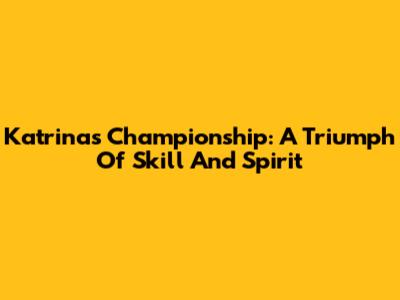 Katrina's Championship: A Triumph Of Skill And Spirit