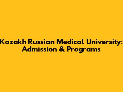 Kazakh Russian Medical University: Admission & Programs