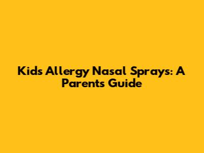 Kids' Allergy Nasal Sprays: A Parent's Guide