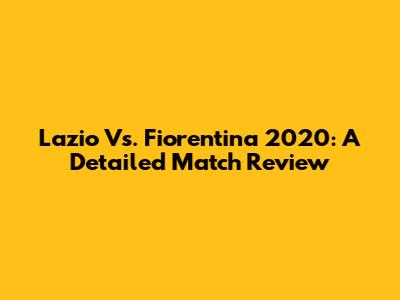 Lazio Vs. Fiorentina 2020: A Detailed Match Review