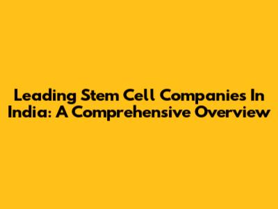 Leading Stem Cell Companies In India: A Comprehensive Overview