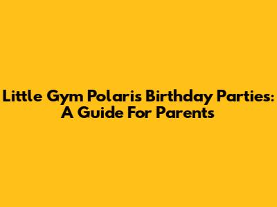 Little Gym Polaris Birthday Parties: A Guide For Parents