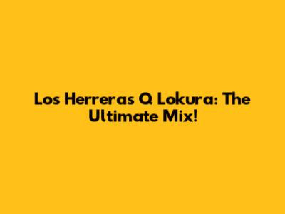 Los Herreras Q Lokura: The Ultimate Mix!