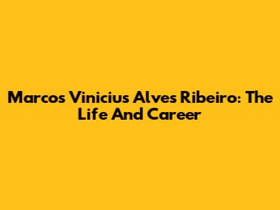 Marcos Vinicius Alves Ribeiro: The Life And Career