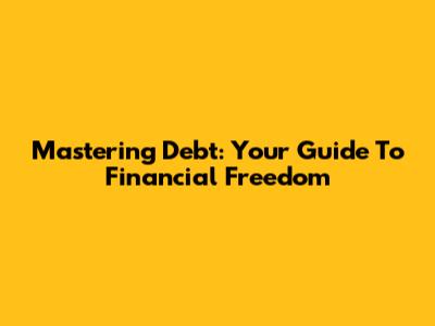 Mastering Debt: Your Guide To Financial Freedom