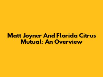 Matt Joyner And Florida Citrus Mutual: An Overview