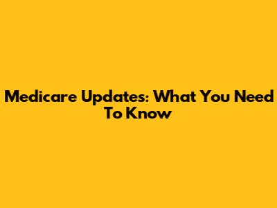 Medicare Updates: What You Need To Know
