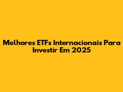 Melhores ETFs Internacionais Para Investir Em 2025