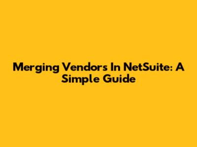 Merging Vendors In NetSuite: A Simple Guide