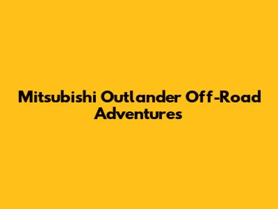Mitsubishi Outlander Off-Road Adventures
