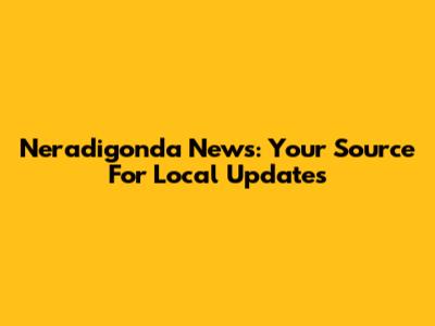 Neradigonda News: Your Source For Local Updates