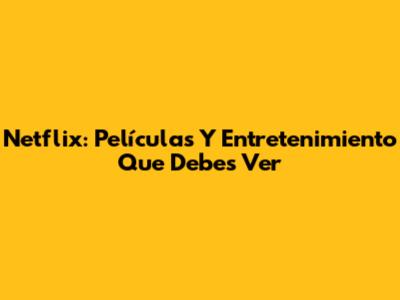 Netflix: Películas Y Entretenimiento Que Debes Ver