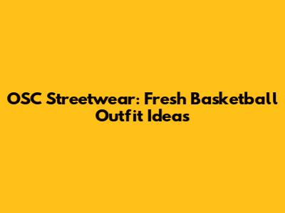 OSC Streetwear: Fresh Basketball Outfit Ideas