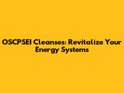 OSCPSEI Cleanses: Revitalize Your Energy Systems