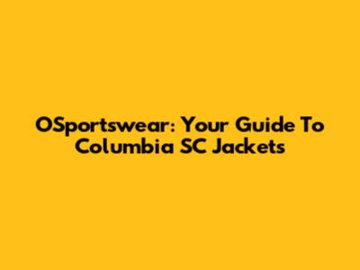 OSportswear: Your Guide To Columbia SC Jackets