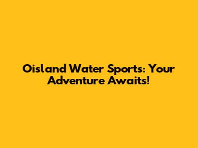 Oisland Water Sports: Your Adventure Awaits!