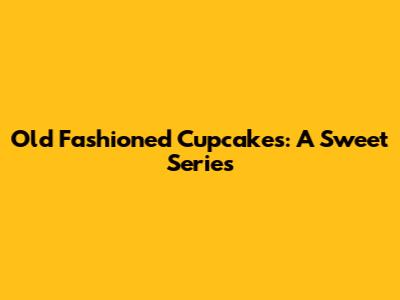 Old Fashioned Cupcakes: A Sweet Series