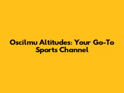 Oscilmu Altitudes: Your Go-To Sports Channel