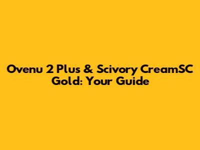 Ovenu 2 Plus & Scivory CreamSC Gold: Your Guide