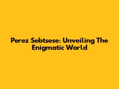 Perez Sebtsese: Unveiling The Enigmatic World