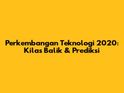 Perkembangan Teknologi 2020: Kilas Balik & Prediksi