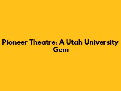 Pioneer Theatre: A Utah University Gem