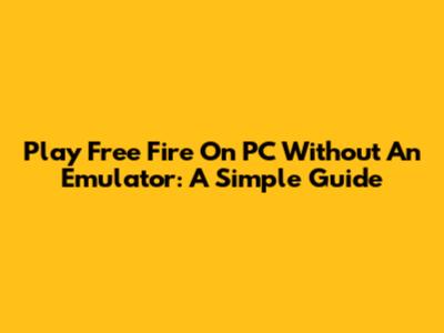 Play Free Fire On PC Without An Emulator: A Simple Guide