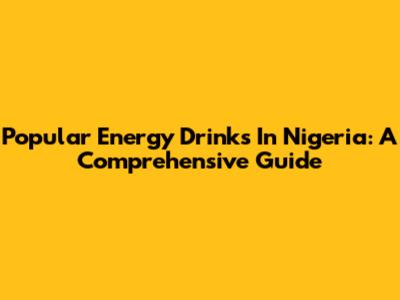 Popular Energy Drinks In Nigeria: A Comprehensive Guide