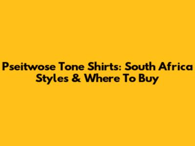 Pseitwose Tone Shirts: South Africa Styles & Where To Buy