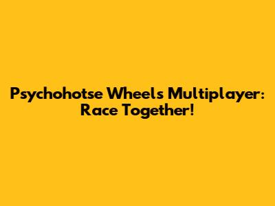Psychohotse Wheels Multiplayer: Race Together!