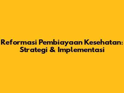 Reformasi Pembiayaan Kesehatan: Strategi & Implementasi