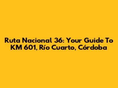 Ruta Nacional 36: Your Guide To KM 601, Río Cuarto, Córdoba