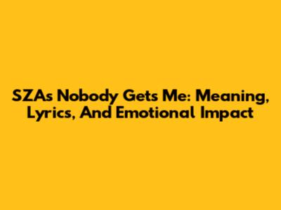 SZA's 'Nobody Gets Me': Meaning, Lyrics, And Emotional Impact