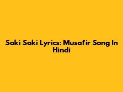 Saki Saki Lyrics: Musafir Song In Hindi