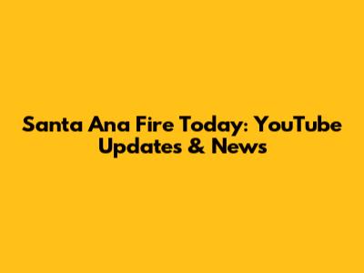 Santa Ana Fire Today: YouTube Updates & News