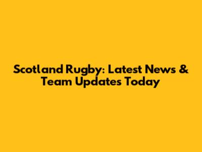 Scotland Rugby: Latest News & Team Updates Today