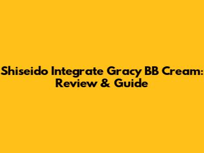 Shiseido Integrate Gracy BB Cream: Review & Guide