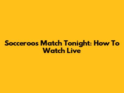 Socceroos Match Tonight: How To Watch Live