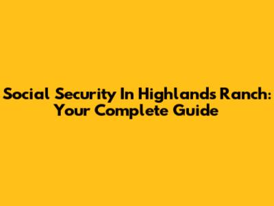 Social Security In Highlands Ranch: Your Complete Guide