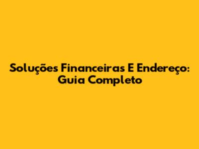 Soluções Financeiras E Endereço: Guia Completo